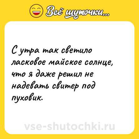 Шутка: С утра так светило ласковое майское солнце, что я даже решил не надевать свитер под пуховик.