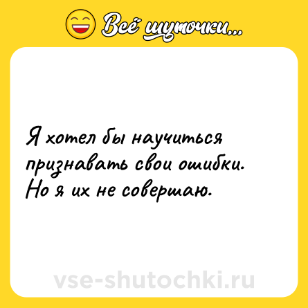 Шутка: Я хотел бы научиться признавать свои ошибки. Но я их не совершаю.