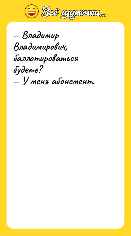 Владимир Владимирович, баллотироваться будете? У меня абонемент.