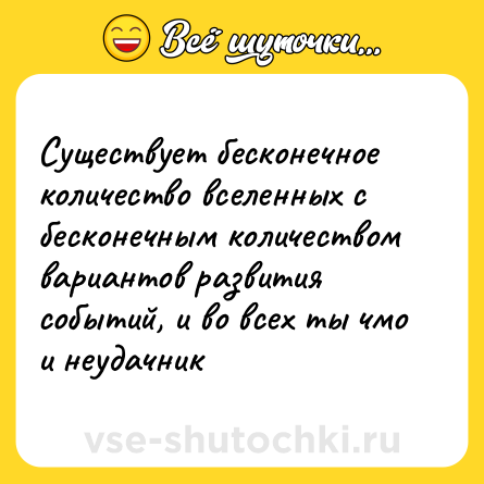 Шутка: Существует бесконечное количество вселенных с бесконечным количеством вариантов развития событий, и во всех ты чмо и неудачник