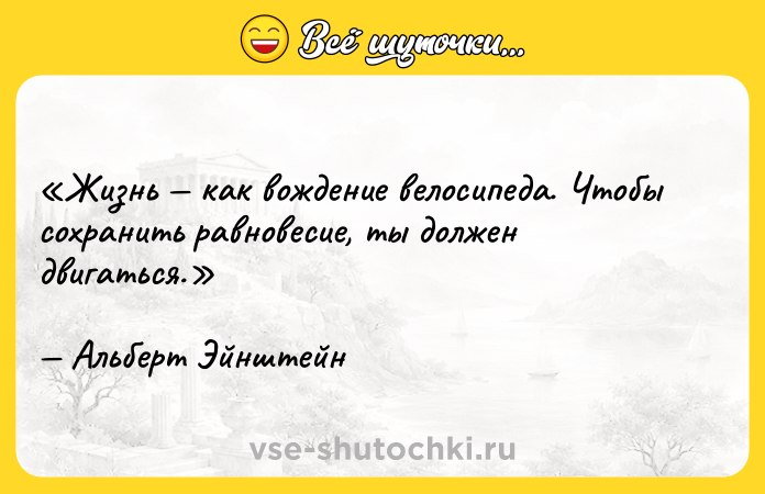 Цитата: Жизнь как вождение велосипеда. Чтобы сохранить равновесие, ты должен двигаться.Альберт Эйнштейн