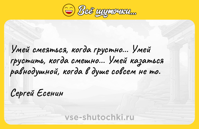 Цитата: Умей смеяться, когда грустно Умей грустить, когда смешно Умей казаться равнодушной, когда в душе совсем не то.Сергей Есенин