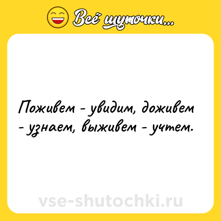 Шутка: Поживем - увидим, доживем - узнаем, выживем - учтем.