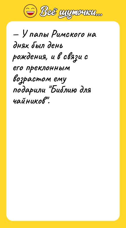 Шутка: У папы Римского на днях был день рождения, и в связи с его преклонным возрастом ему подарили Библию для чайников .