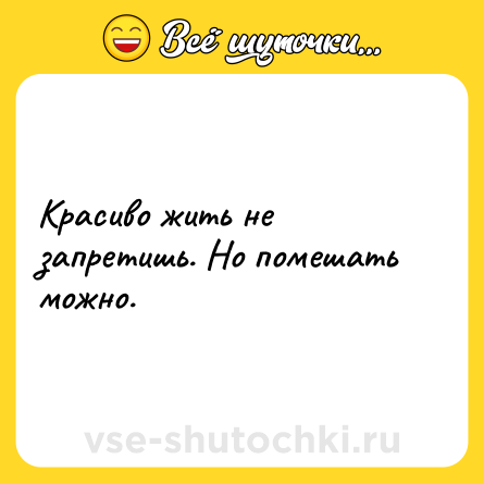 Шутка: Красиво жить не запретишь. Но помешать можно.