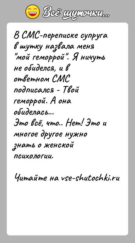 История: В СМС-переписке супруга в шутку назвала меня мой геморрой . Я ничуть не обиделся, и в ответном СМС подписался - Твой