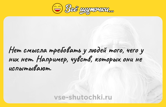 Цитата: Нет смысла требовать у людей того, чего у них нет. Например, чувств, которых они не испытывают.
