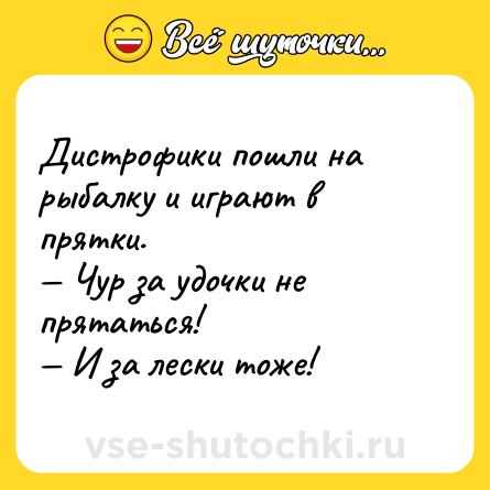 Шутка: Дистрофики пошли на рыбалку и играют в прятки.<br>— Чур за удочки не прятаться!<br>— И за лески тоже!