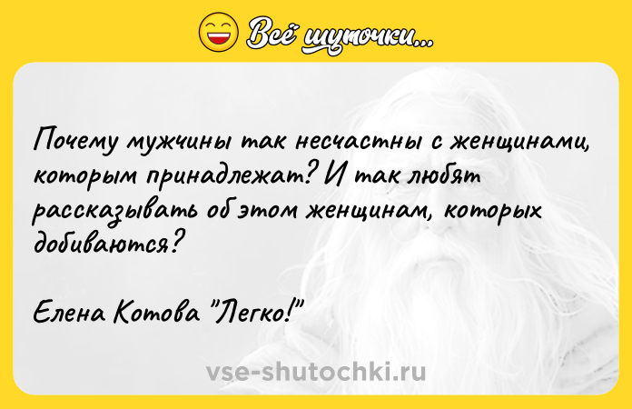 Цитата: Почему мужчины так несчастны с женщинами, которым принадлежат? И так любят рассказывать об этом женщинам, которых добиваются? Елена Котова Легко!