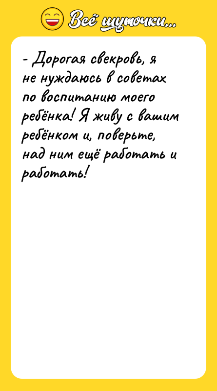 - Дорогая свекровь, я не нуждаюсь в советах по воспитанию