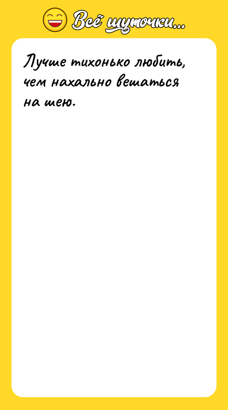Лучше тихонько любить, чем нахально вешаться на шею.