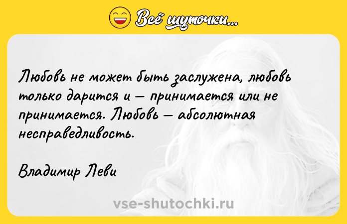 Цитата: Любовь не может быть заслужена, любовь только дарится и принимается или не принимается. Любовь абсолютная несправедливость.Владимир Леви
