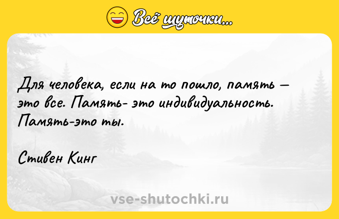 Цитата: Для человека, если на то пошло, память это все. Память- это индивидуальность. Память-это ты. Стивен Кинг