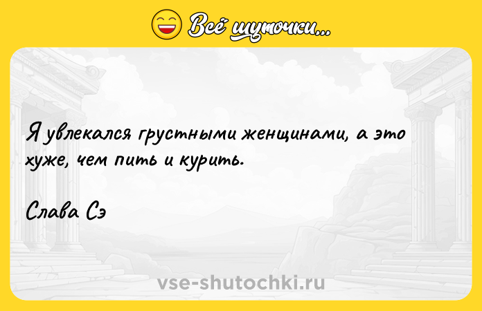 Цитата: Я увлекался грустными женщинами, а это хуже, чем пить и курить.Слава Сэ