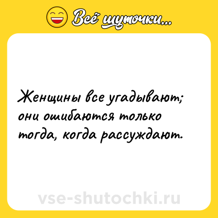 Шутка: Женщины все угадывают; они ошибаются только тогда, когда рассуждают.
