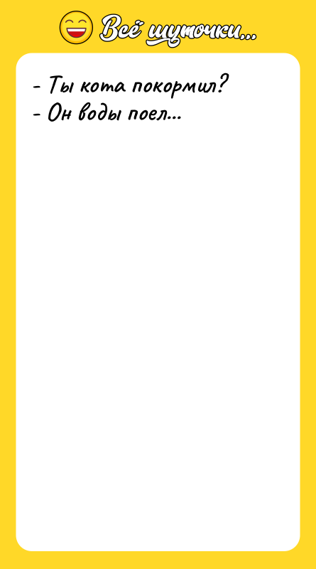 - Ты кота покормил? - Он воды поел...