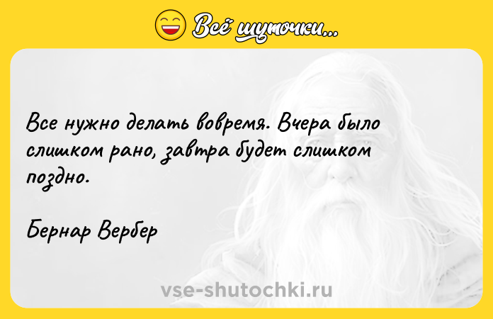 Цитата: Все нужно делать вовремя. Вчера было слишком рано, завтра будет слишком поздно. Бернар Вербер