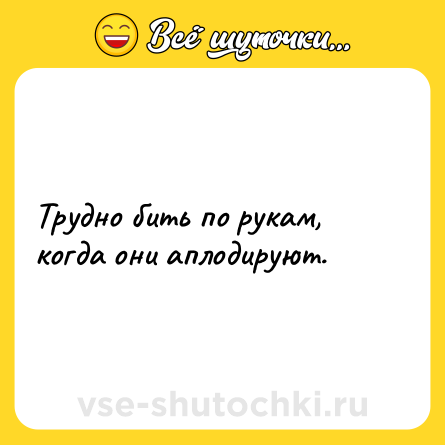 Шутка: Трудно бить по рукам, когда они аплодируют.