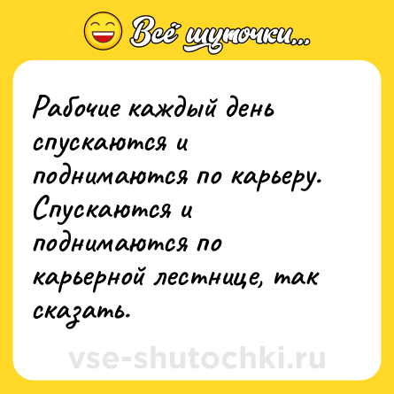 Шутка: Рабочие каждый день спускаются и поднимаются по карьеру. Спускаются и поднимаются по карьерной лестнице, так сказать.