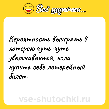 Шутка: Вероятность выиграть в лотерею чуть-чуть увеличивается, если купить себе лотерейный билет.