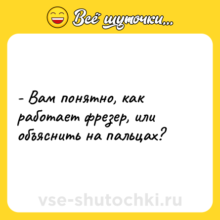 Шутка: - Вам понятно, как работает фрезер, или объяснить на пальцах?