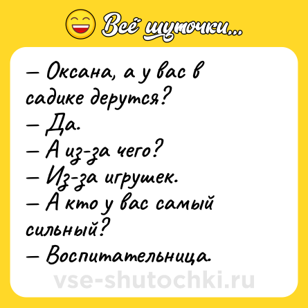 Шутка: — Оксана, а у вас в садике дерутся?<br>— Да.<br>— А из-за чего?<br>— Из-за игрушек.<br>— А кто у вас самый сильный?<br>— Воспитательница.