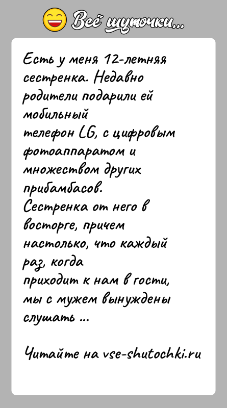 История: Есть у меня 12-летняя сестренка. Недавно родители подарили ей мобильныйтелефон LG, с цифровым фотоаппаратом и множеством других прибамбасов.Сестренка от него