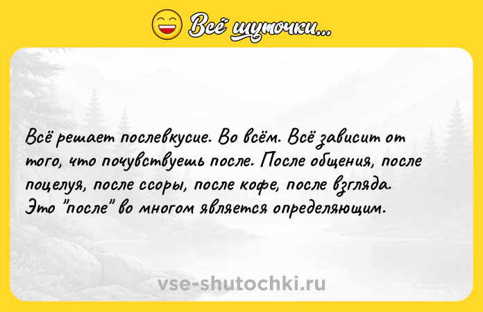 Цитата: Всё решает послевкусие. Во всём. Всё зависит от того, что почувствуешь после. После общения, после поцелуя, после ссоры, после кофе, после взгляда. Это после во многом является определяющим.