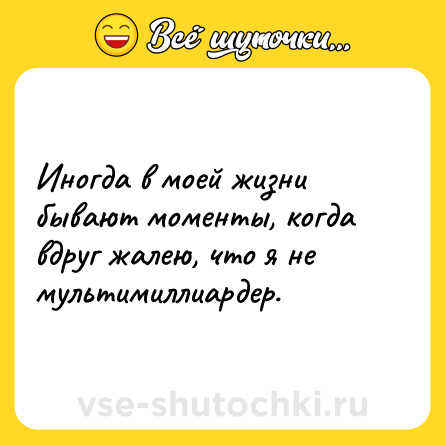 Шутка: Иногда в моей жизни бывают моменты, когда вдруг жалею, что я не мультимиллиардер.