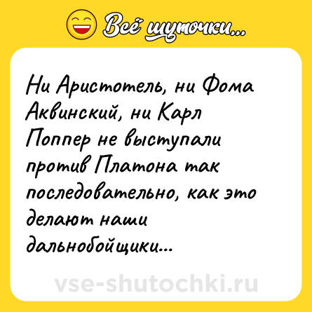 Шутка: Ни Аристотель, ни Фома Аквинский, ни Карл Поппер не выступали против Платона так последовательно, как это делают наши дальнобойщики...