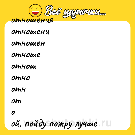 Шутка: отношения<br>отношени<br>отношен<br>отноше<br>отнош<br>отно<br>отн<br>от<br>о<br>ой, пойду пожру лучше