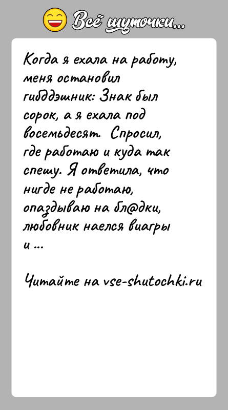 История: Когда я ехала на работу, меня остановил гибддэшник: Знак был сорок, а я ехала под восемьдесят. Спросил, где работаю