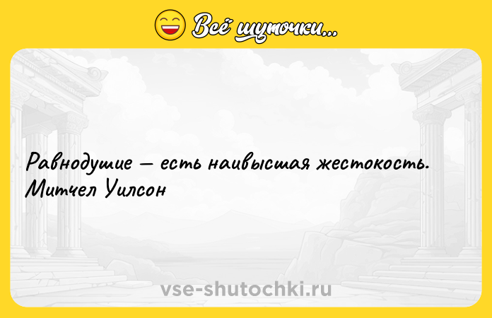 Цитата: Равнодушие есть наивысшая жестокость. Митчел Уилсон