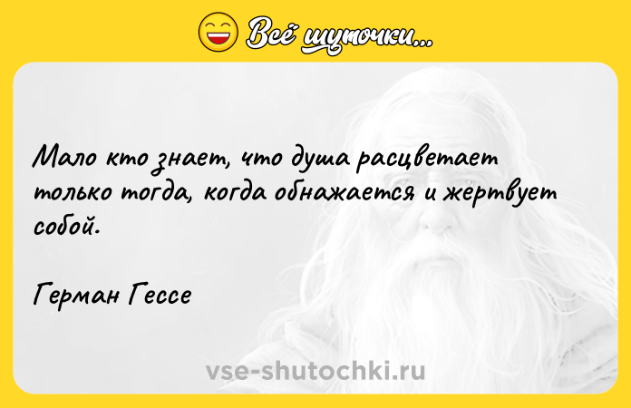 Цитата: Мало кто знает, что душа расцветает только тогда, когда обнажается и жертвует собой.Герман Гессе