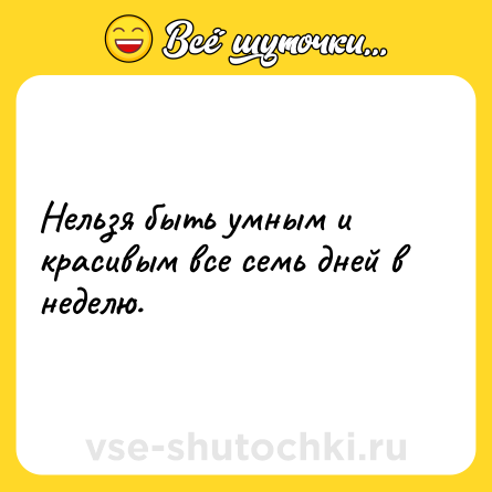 Шутка: Нельзя быть умным и красивым все семь дней в неделю.