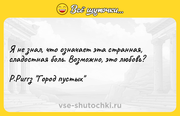Цитата: Я не знал, что означает эта странная, сладостная боль. Возможно, это любовь? Р.Риггз Город пустых