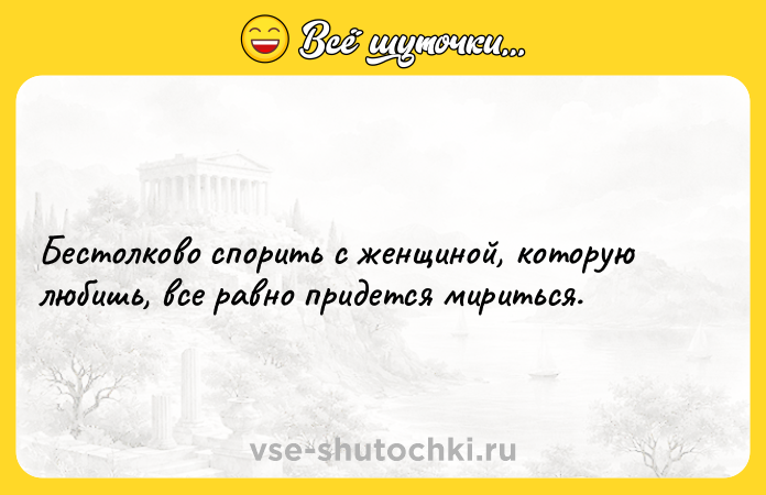 Цитата: Бестолково спорить с женщиной, которую любишь, все равно придется мириться.