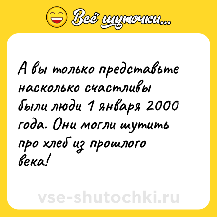 Шутка: А вы только представьте насколько счастливы были люди 1 января 2000 года. Они могли шутить про хлеб из прошлого века!