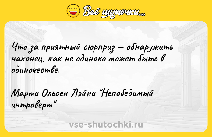 Цитата: Что за приятный сюрприз обнаружить наконец, как не одиноко может быть в одиночестве.Марти Ольсен Лэйни Непобедимый интроверт