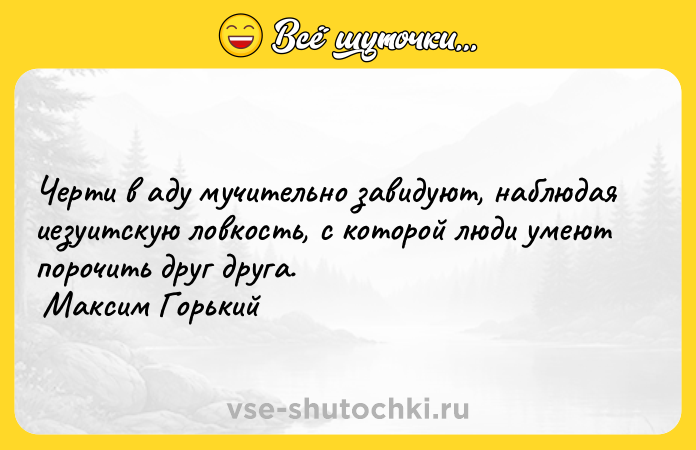 Цитата: Черти в аду мучительно завидуют, наблюдая иезуитскую ловкость, с которой люди умеют порочить друг друга. Максим Горький