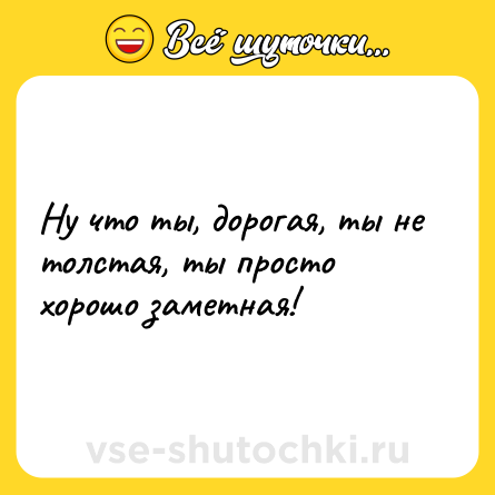 Шутка: Ну что ты, дорогая, ты не толстая, ты просто хорошо заметная!