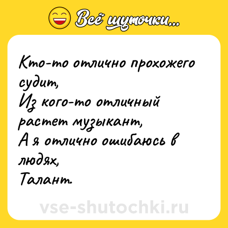 Шутка: Кто-то отлично прохожего судит,<br>Из кого-то отличный растет музыкант,<br>А я отлично ошибаюсь в людях,<br>Талант.
