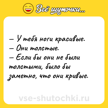 Шутка: — У тебя ноги красивые.<br>— Они толстые.<br>— Если бы они не были толстыми, было бы заметно, что они кривые.