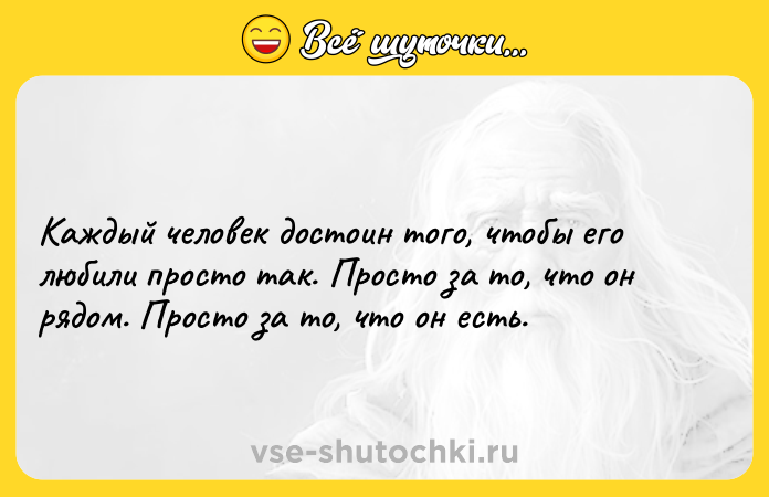 Цитата: Каждый человек достоин того, чтобы его любили просто так. Просто за то, что он рядом. Просто за то, что он есть.