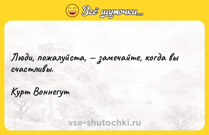 Цитата: Люди, пожалуйста, замечайте, когда вы счастливы.Курт Воннегут