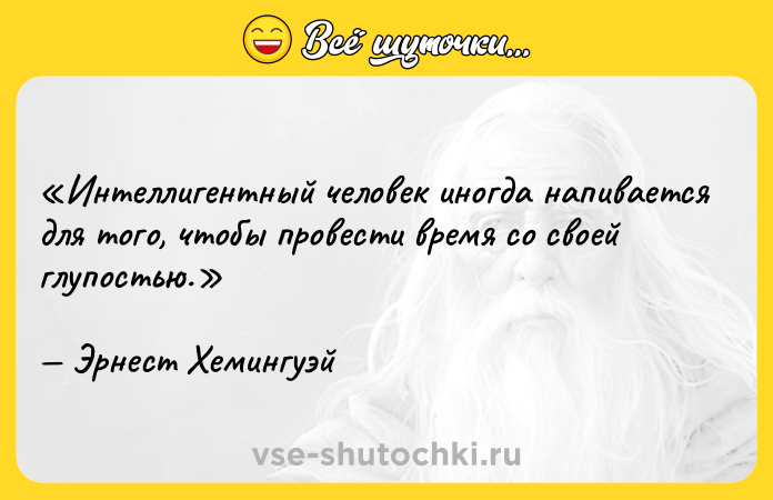 Цитата: Интеллигентный человек иногда напивается для того, чтобы провести время со своей глупостью.Эрнест Хемингуэй