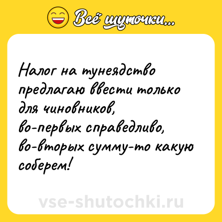 Шутка: Налог на тунеядство предлагаю ввести только для чиновников, во-первых справедливо, во-вторых сумму-то какую соберем!