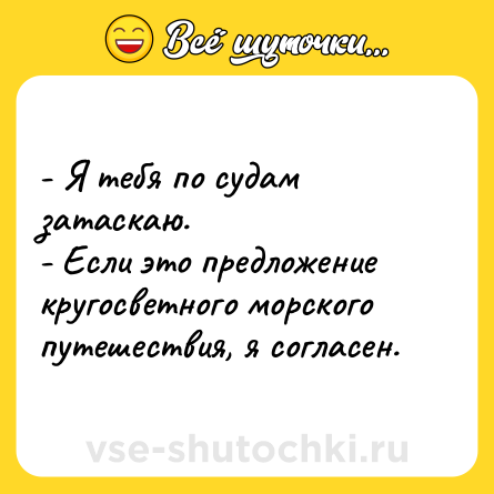 Шутка: - Я тебя по судам затаскаю. <br>- Если это предложение кругосветного морского путешествия, я согласен.
