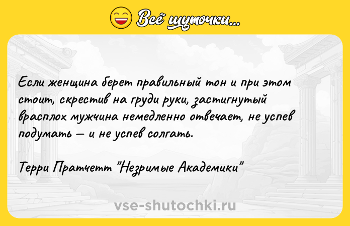 Цитата: Если женщина берет правильный тон и при этом стоит, скрестив на груди руки, застигнутый врасплох мужчина немедленно отвечает, не успев подумать и не успев солгать.Терри Пратчетт Незримые Академики
