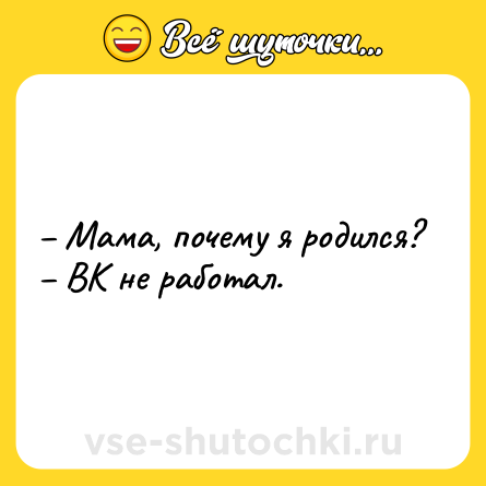 Шутка: – Мама, почему я родился?<br>– ВК не работал.